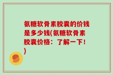 氨糖软骨素胶囊的价钱是多少钱(氨糖软骨素胶囊价格：了解一下！)