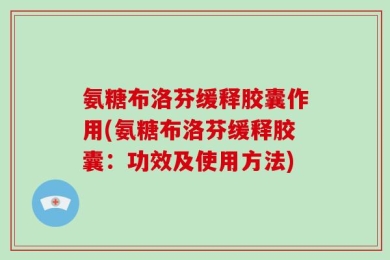 氨糖布洛芬缓释胶囊作用(氨糖布洛芬缓释胶囊：功效及使用方法)