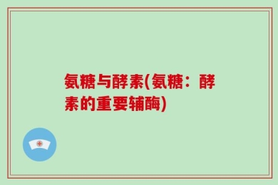 氨糖与酵素(氨糖：酵素的重要辅酶)