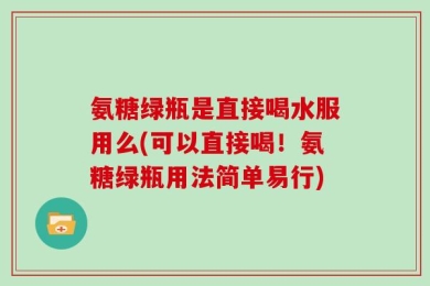 氨糖绿瓶是直接喝水服用么(可以直接喝！氨糖绿瓶用法简单易行)