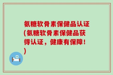 氨糖软骨素保健品认证(氨糖软骨素保健品获得认证，健康有保障！)