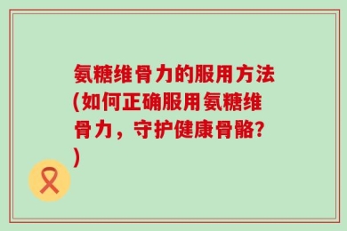 氨糖维骨力的服用方法(如何正确服用氨糖维骨力，守护健康骨骼？)