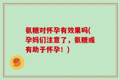 氨糖对怀孕有效果吗(孕妈们注意了，氨糖或有助于怀孕！)