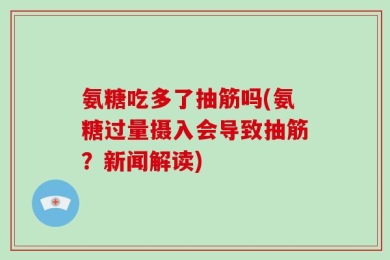 氨糖吃多了抽筋吗(氨糖过量摄入会导致抽筋？新闻解读)