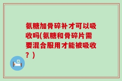 氨糖加骨碎补才可以吸收吗(氨糖和骨碎片需要混合服用才能被吸收？)