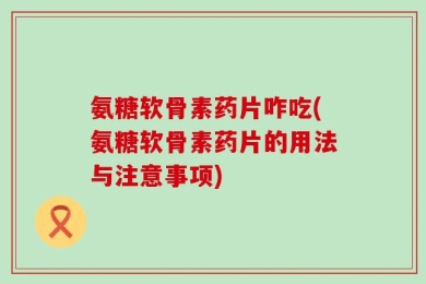 氨糖软骨素药片咋吃(氨糖软骨素药片的用法与注意事项)
