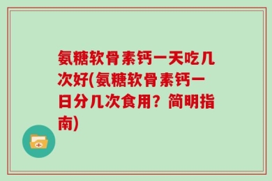 氨糖软骨素钙一天吃几次好(氨糖软骨素钙一日分几次食用？简明指南)