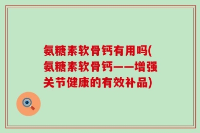 氨糖素软骨钙有用吗(氨糖素软骨钙——增强关节健康的有效补品)