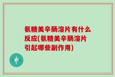 氨糖美辛肠溶片有什么反应(氨糖美辛肠溶片引起哪些副作用)