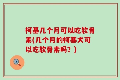 柯基几个月可以吃软骨素(几个月的柯基犬可以吃软骨素吗？)
