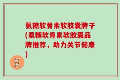 氨糖软骨素软胶囊牌子(氨糖软骨素软胶囊品牌推荐，助力关节健康)