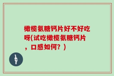 橄榄氨糖钙片好不好吃呀(试吃橄榄氨糖钙片，口感如何？)