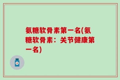 氨糖软骨素第一名(氨糖软骨素：关节健康第一名)