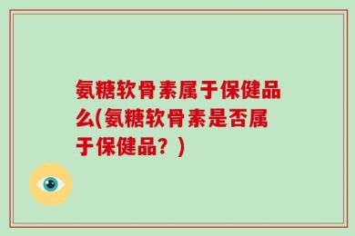 氨糖软骨素属于保健品么(氨糖软骨素是否属于保健品？)