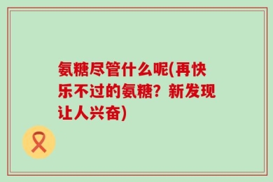 氨糖尽管什么呢(再快乐不过的氨糖？新发现让人兴奋)
