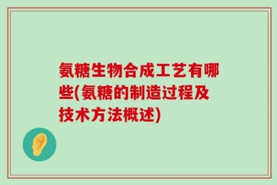 氨糖生物合成工艺有哪些(氨糖的制造过程及技术方法概述)