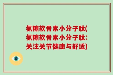 氨糖软骨素小分子肽(氨糖软骨素小分子肽：关注关节健康与舒适)