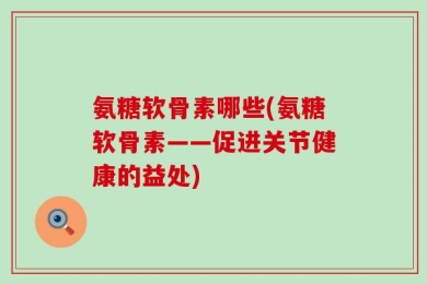 氨糖软骨素哪些(氨糖软骨素——促进关节健康的益处)