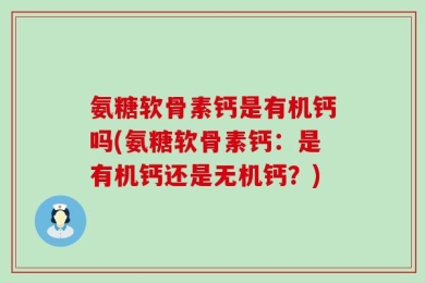 氨糖软骨素钙是有机钙吗(氨糖软骨素钙：是有机钙还是无机钙？)