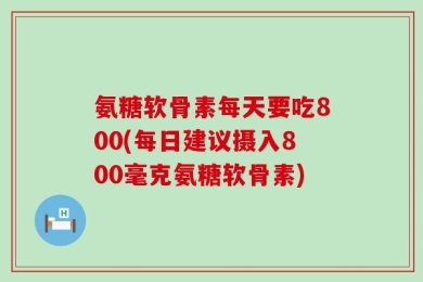 氨糖软骨素每天要吃800(每日建议摄入800毫克氨糖软骨素)