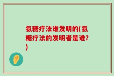 氨糖疗法谁发明的(氨糖疗法的发明者是谁？)