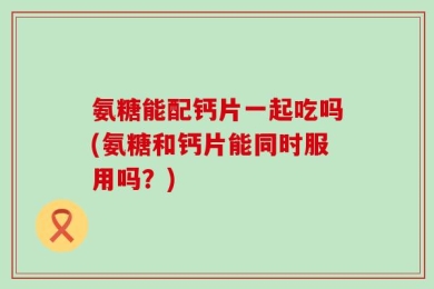 氨糖能配钙片一起吃吗(氨糖和钙片能同时服用吗？)