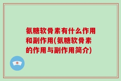 氨糖软骨素有什么作用和副作用(氨糖软骨素的作用与副作用简介)