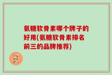 氨糖软骨素哪个牌子的好用(氨糖软骨素排名前三的品牌推荐)