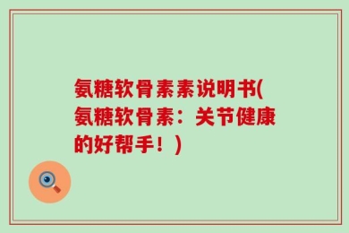 氨糖软骨素素说明书(氨糖软骨素：关节健康的好帮手！)