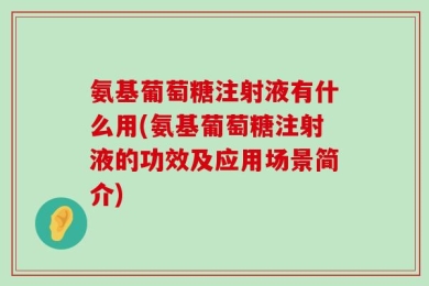 氨基葡萄糖注射液有什么用(氨基葡萄糖注射液的功效及应用场景简介)