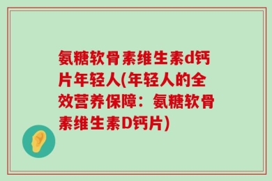 氨糖软骨素维生素d钙片年轻人(年轻人的全效营养保障：氨糖软骨素维生素D钙片)