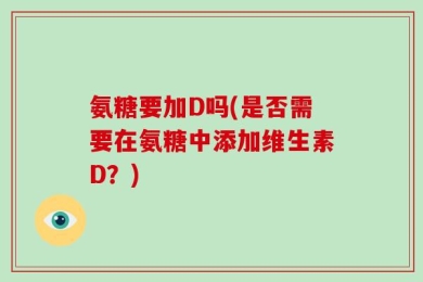 氨糖要加D吗(是否需要在氨糖中添加维生素D？)