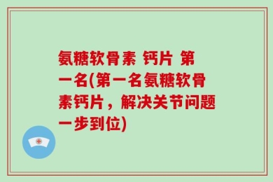 氨糖软骨素 钙片 第一名(第一名氨糖软骨素钙片，解决关节问题一步到位)