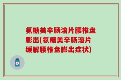 氨糖美辛肠溶片腰椎盘膨出(氨糖美辛肠溶片缓解腰椎盘膨出症状)