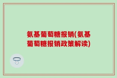 氨基葡萄糖报销(氨基葡萄糖报销政策解读)