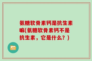 氨糖软骨素钙是抗生素嘛(氨糖软骨素钙不是抗生素，它是什么？)