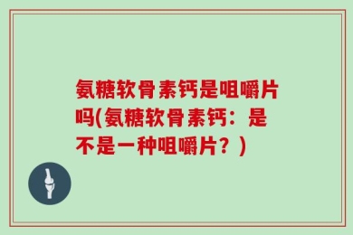 氨糖软骨素钙是咀嚼片吗(氨糖软骨素钙：是不是一种咀嚼片？)