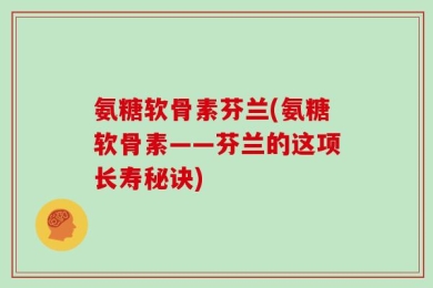 氨糖软骨素芬兰(氨糖软骨素——芬兰的这项长寿秘诀)