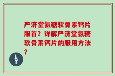 严济堂氨糖软骨素钙片服首？详解严济堂氨糖软骨素钙片的服用方法？