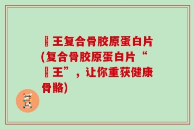 榾王复合骨胶原蛋白片(复合骨胶原蛋白片“榾王”，让你重获健康骨骼)