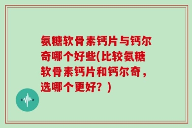 氨糖软骨素钙片与钙尔奇哪个好些(比较氨糖软骨素钙片和钙尔奇，选哪个更好？)