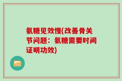 氨糖见效慢(改善骨关节问题：氨糖需要时间证明功效)