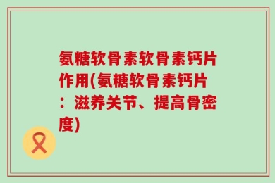 氨糖软骨素软骨素钙片作用(氨糖软骨素钙片：滋养关节、提高骨密度)
