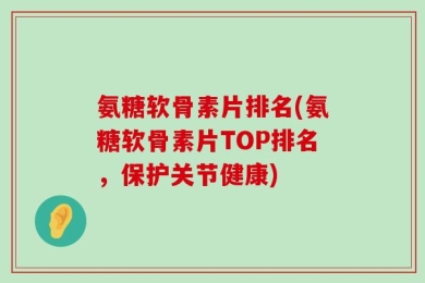 氨糖软骨素片排名(氨糖软骨素片TOP排名，保护关节健康)