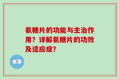 氨糖片的功能与主治作用？详解氨糖片的功效及适应症？