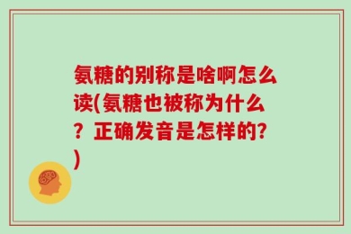 氨糖的别称是啥啊怎么读(氨糖也被称为什么？正确发音是怎样的？)