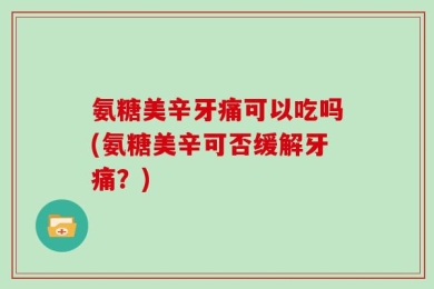 氨糖美辛牙痛可以吃吗(氨糖美辛可否缓解牙痛？)