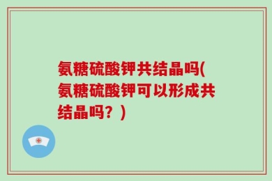 氨糖硫酸钾共结晶吗(氨糖硫酸钾可以形成共结晶吗？)