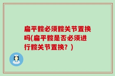扁平髋必须髋关节置换吗(扁平髋是否必须进行髋关节置换？)