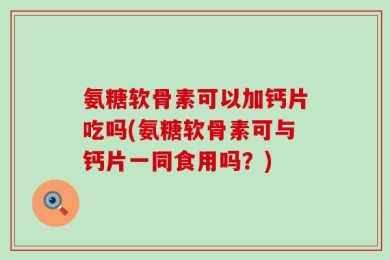 氨糖软骨素可以加钙片吃吗(氨糖软骨素可与钙片一同食用吗？)